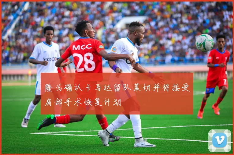 隆戈确认卡马达留队莱切并将接受肩部手术恢复计划