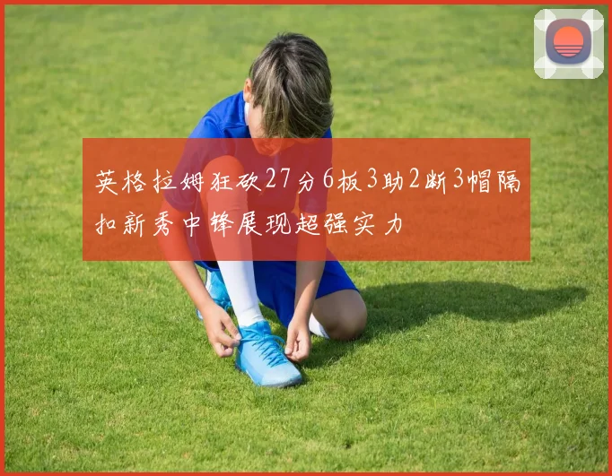 英格拉姆狂砍27分6板3助2断3帽隔扣新秀中锋展现超强实力