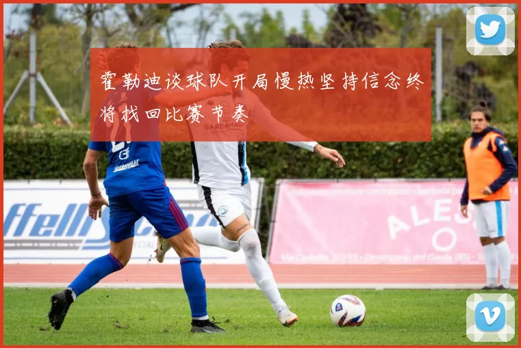 霍勒迪谈球队开局慢热坚持信念终将找回比赛节奏
