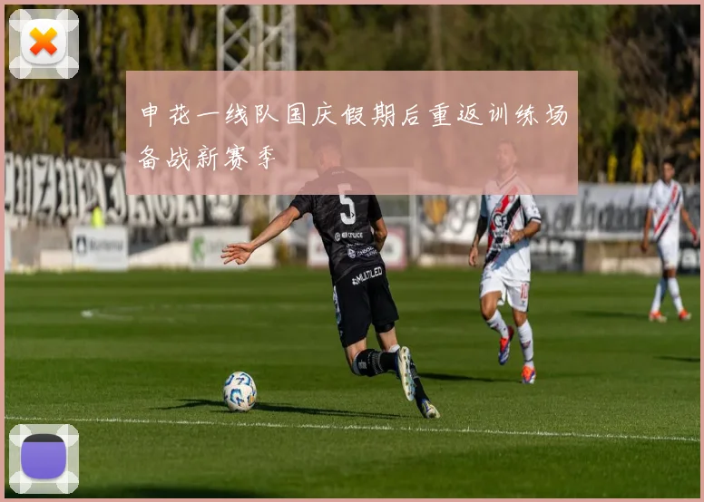 申花一线队国庆假期后重返训练场备战新赛季