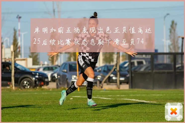 库明加前五场表现出色正负值高达25后续比赛状态急剧下滑至负74