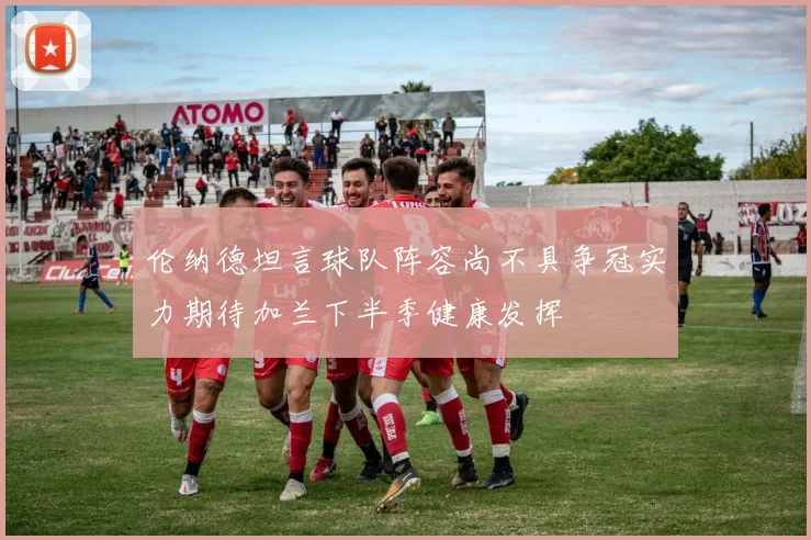 伦纳德坦言球队阵容尚不具争冠实力期待加兰下半季健康发挥