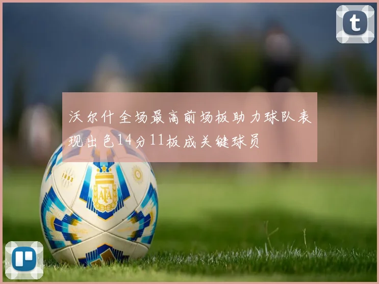 沃尔什全场最高前场板助力球队表现出色14分11板成关键球员