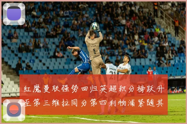红魔曼联强势回归英超积分榜跃升至第三维拉同分第四利物浦紧随其后第五