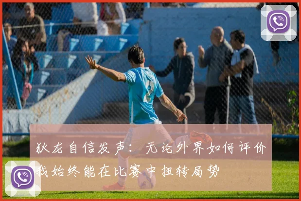 狄龙自信发声：无论外界如何评价我始终能在比赛中扭转局势