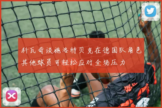 科瓦奇谈施洛特贝克在德国队角色其他球员可轻松应对全场压力