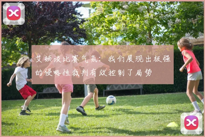艾顿谈比赛气氛：我们展现出极强的侵略性裁判有效控制了局势