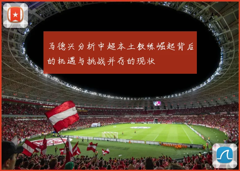 马德兴分析中超本土教练崛起背后的机遇与挑战并存的现状