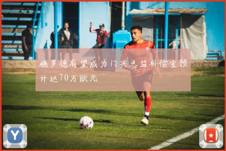 施罗德有望成为门兴总监补偿金预计达70万欧元