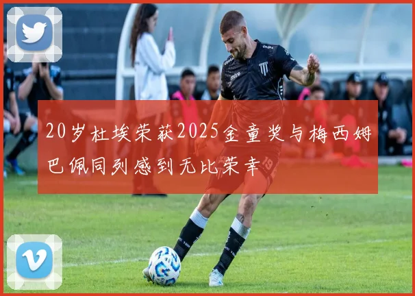 20岁杜埃荣获2025金童奖与梅西姆巴佩同列感到无比荣幸