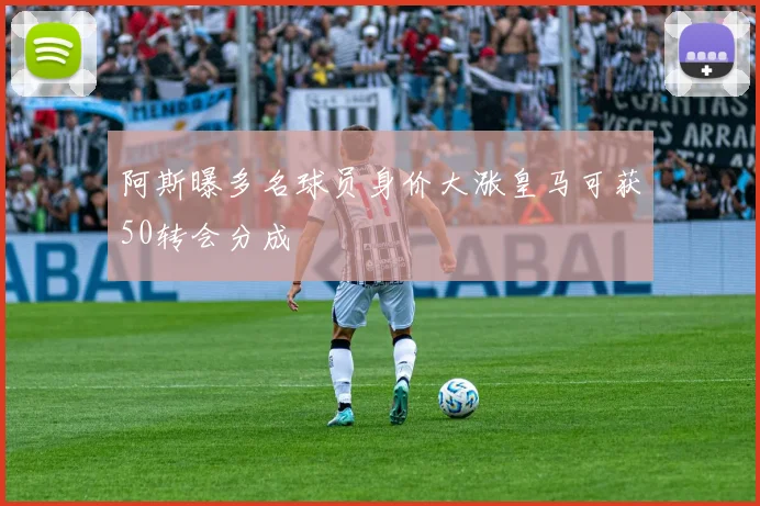 阿斯曝多名球员身价大涨皇马可获50转会分成