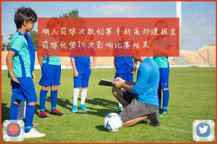 湖人罚球次数创赛季新高却遭掘金罚球优势16次影响比赛结果