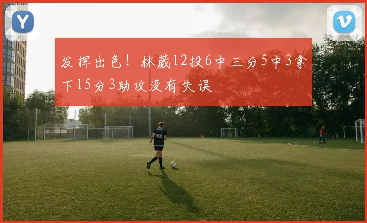 发挥出色！林葳12投6中三分5中3拿下15分3助攻没有失误
