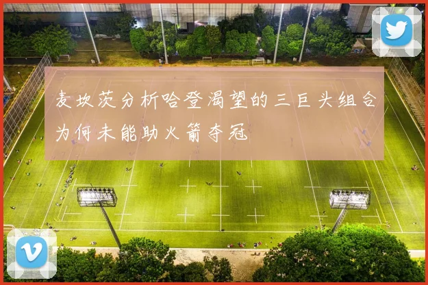 麦坎茨分析哈登渴望的三巨头组合为何未能助火箭夺冠