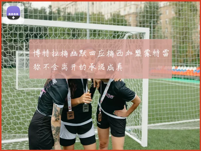 博特拉梅幽默回应梅西加盟蒙特雷称不会离开的承诺成真