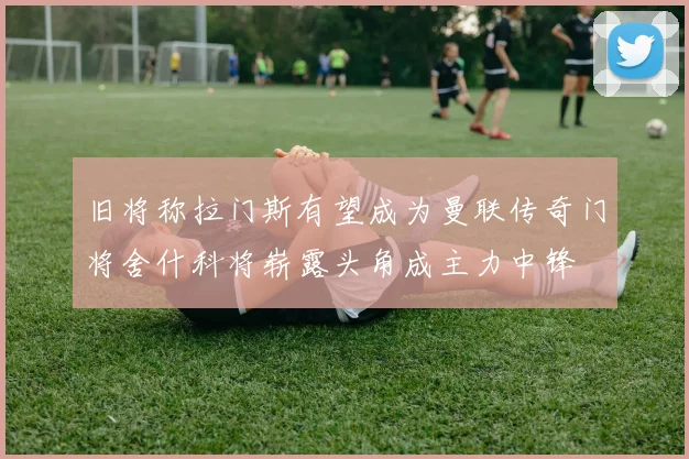 旧将称拉门斯有望成为曼联传奇门将舍什科将崭露头角成主力中锋