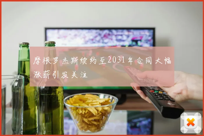 摩根罗杰斯续约至2031年合同大幅涨薪引发关注