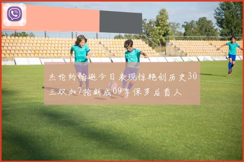 杰伦约翰逊今日表现惊艳创历史30三双加7抢断成09年保罗后首人