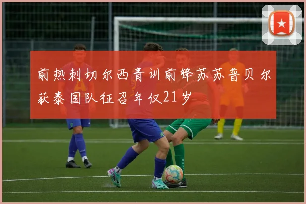 前热刺切尔西青训前锋苏苏普贝尔获泰国队征召年仅21岁