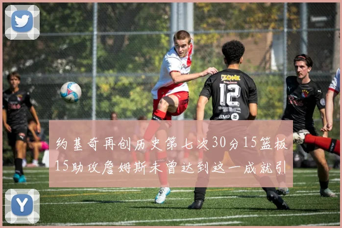 约基奇再创历史第七次30分15篮板15助攻詹姆斯未曾达到这一成就引发热议
