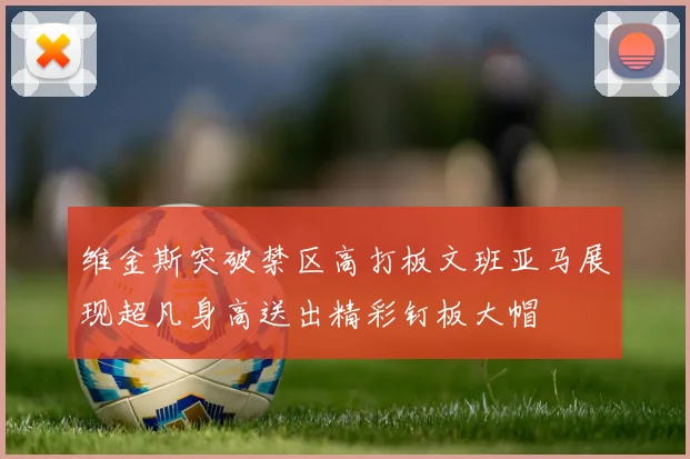 维金斯突破禁区高打板文班亚马展现超凡身高送出精彩钉板大帽