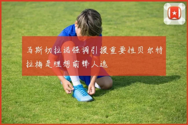 马斯切拉诺强调引援重要性贝尔特拉梅是理想前锋人选