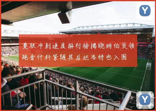 曼联冲刺速度排行榜揭晓姆伯莫领跑舍什科紧随其后达洛特也入围
