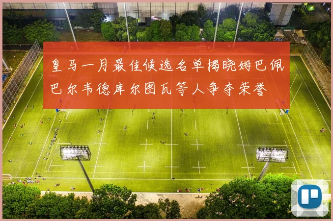 皇马一月最佳候选名单揭晓姆巴佩巴尔韦德库尔图瓦等人争夺荣誉