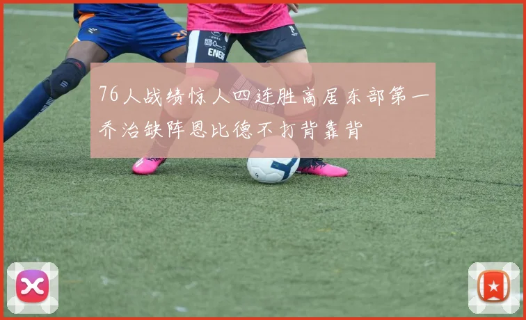 76人战绩惊人四连胜高居东部第一乔治缺阵恩比德不打背靠背