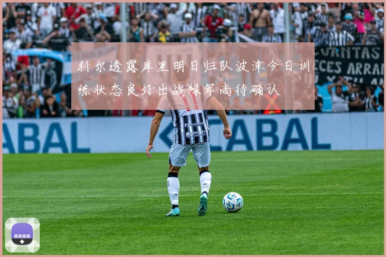 科尔透露库里明日归队波津今日训练状态良好出战绿军尚待确认