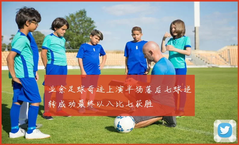 业余足球奇迹上演半场落后七球逆转成功最终以八比七获胜