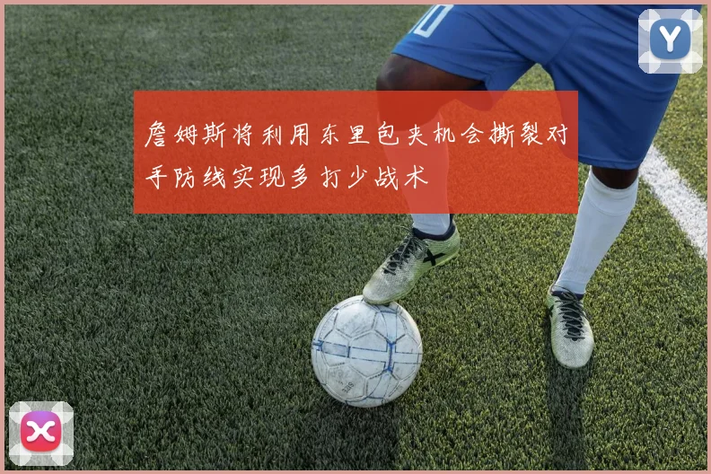 詹姆斯将利用东里包夹机会撕裂对手防线实现多打少战术