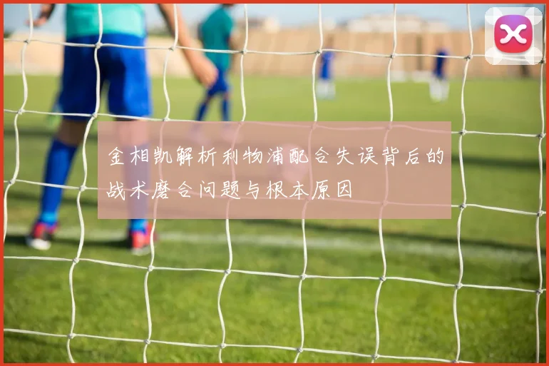 金相凯解析利物浦配合失误背后的战术磨合问题与根本原因