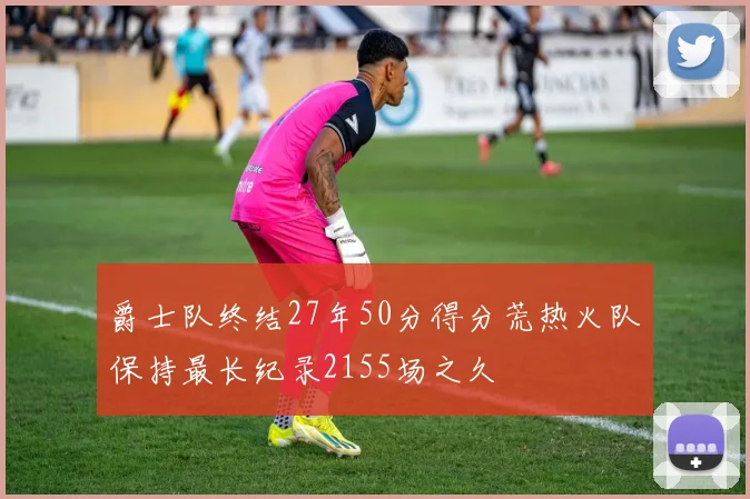 爵士队终结27年50分得分荒热火队保持最长纪录2155场之久