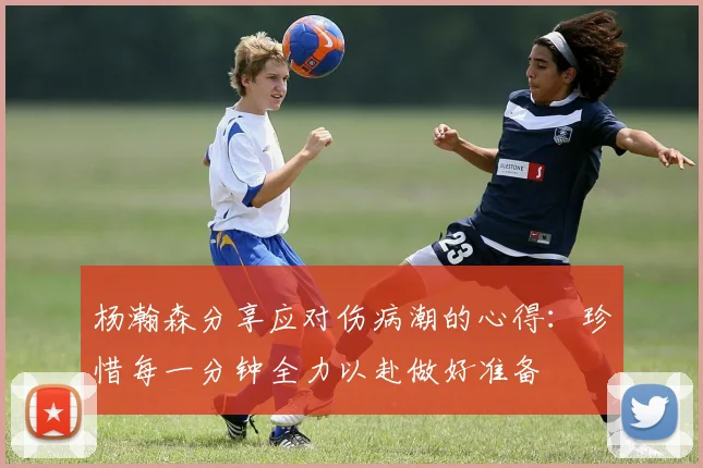 杨瀚森分享应对伤病潮的心得：珍惜每一分钟全力以赴做好准备