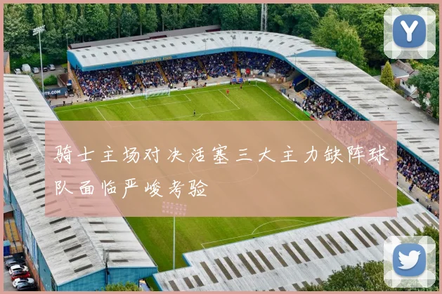 骑士主场对决活塞三大主力缺阵球队面临严峻考验