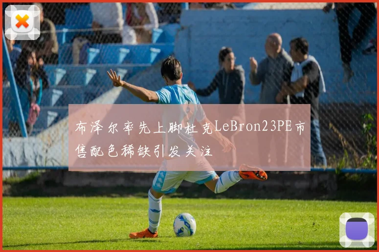 布泽尔率先上脚杜克LeBron23PE市售配色稀缺引发关注