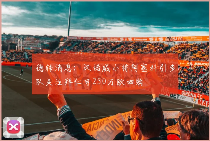 德转消息：汉诺威小将阿塞科引多队关注拜仁可250万欧回购