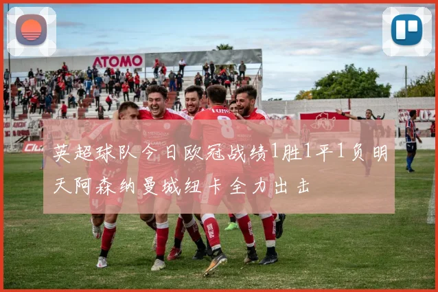 英超球队今日欧冠战绩1胜1平1负明天阿森纳曼城纽卡全力出击