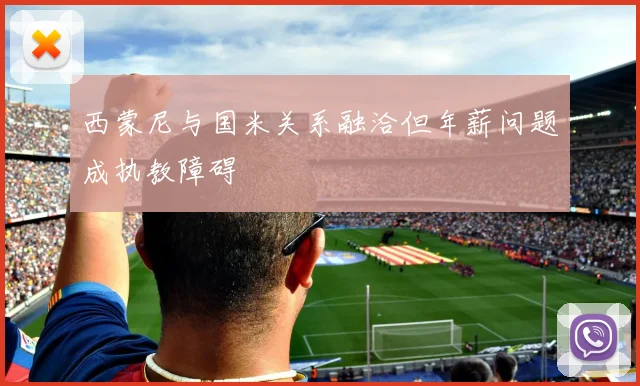 西蒙尼与国米关系融洽但年薪问题成执教障碍