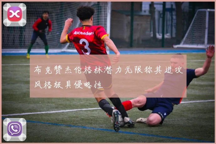 布克赞杰伦格林潜力无限称其进攻风格极具侵略性