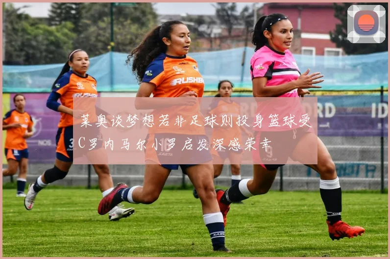 莱奥谈梦想若非足球则投身篮球受C罗内马尔小罗启发深感荣幸