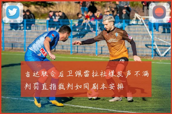 吉达联合后卫佩雷拉社媒发声不满判罚直指裁判如同剧本安排