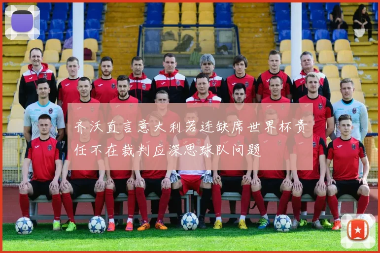 齐沃直言意大利若连缺席世界杯责任不在裁判应深思球队问题