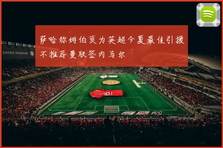 萨哈称姆伯莫为英超今夏最佳引援不推荐曼联签内马尔