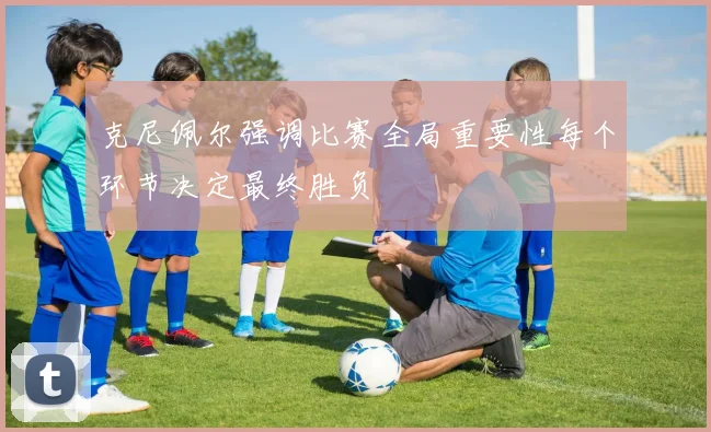 克尼佩尔强调比赛全局重要性每个环节决定最终胜负