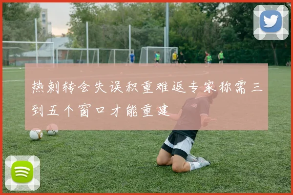 热刺转会失误积重难返专家称需三到五个窗口才能重建