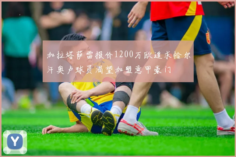 加拉塔萨雷报价1200万欧追求恰尔汗奥卢球员渴望加盟意甲豪门