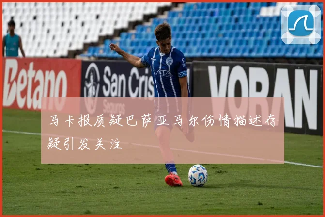 马卡报质疑巴萨亚马尔伤情描述存疑引发关注