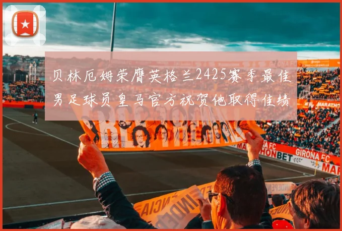 贝林厄姆荣膺英格兰2425赛季最佳男足球员皇马官方祝贺他取得佳绩